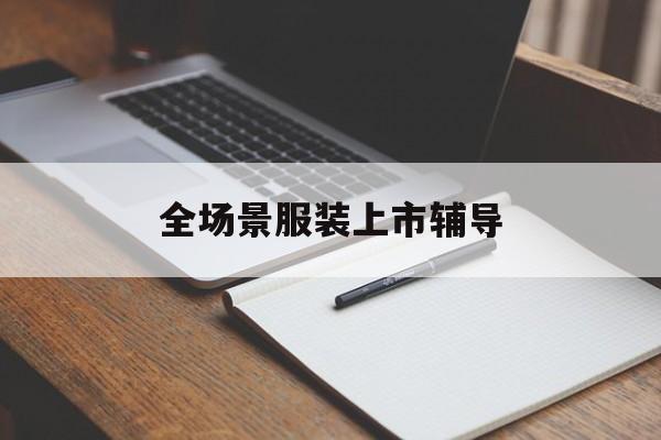 马鞍山市全场景服装上市辅导(服装怎么样打造场景化)