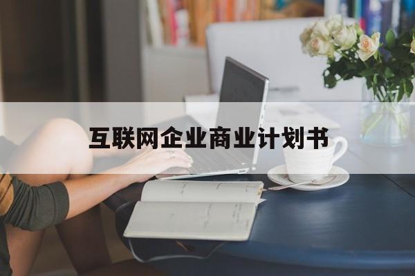 马鞍山市互联网企业商业计划书(互联网行业商业计划书侧重点)