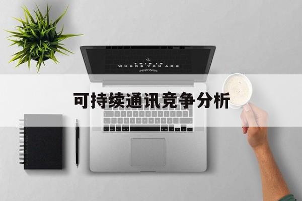 马鞍山市可持续通讯竞争分析(可持续竞争优势有哪些)