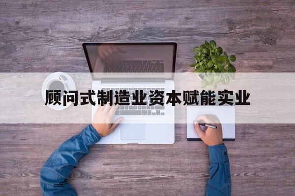 马鞍山市关于顾问式制造业资本赋能实业的信息