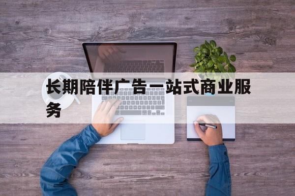马鞍山市长期陪伴广告一站式商业服务的简单介绍