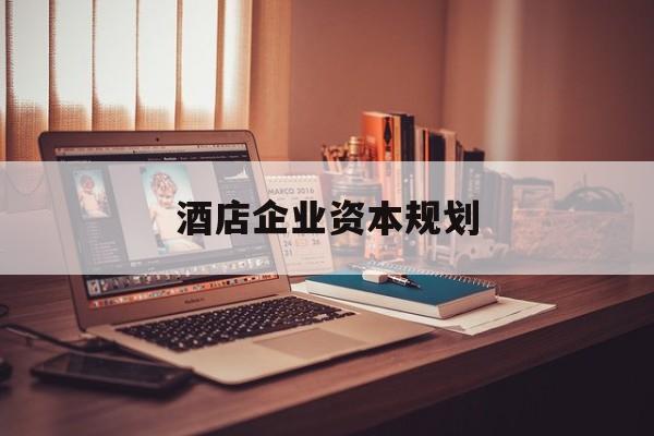 马鞍山市酒店企业资本规划(酒店投资方案计划书)
