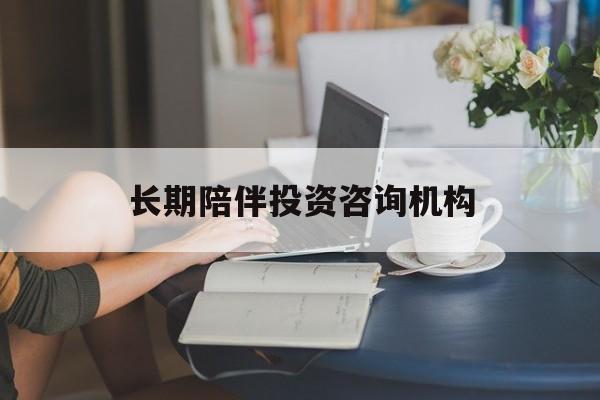 马鞍山市包含长期陪伴投资咨询机构的词条